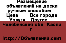  Размещение объявлений на доски ручным способом. › Цена ­ 8 - Все города Услуги » Другие   . Челябинская обл.,Касли г.